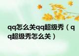 qq怎么关qq超级秀（qq超级秀怎么关）