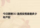 今日更新﻿﻿ 渔民安置房是多少年产权
