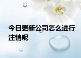 今日更新公司怎么进行注销呢
