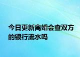 今日更新离婚会查双方的银行流水吗