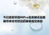 今日更新荣耀60Pro是直屏还是曲屏带来非常舒适的屏幕视觉体验