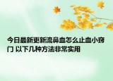 今日最新更新流鼻血怎么止血小窍门 以下几种方法非常实用
