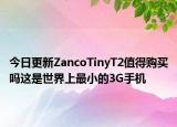 今日更新ZancoTinyT2值得购买吗这是世界上最小的3G手机