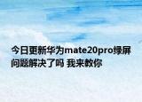 今日更新华为mate20pro绿屏问题解决了吗 我来教你