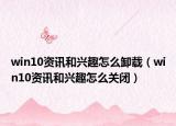 win10资讯和兴趣怎么卸载（win10资讯和兴趣怎么关闭）