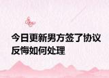 今日更新男方签了协议反悔如何处理