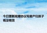 今日更新离婚协议写房产归孩子有没有效