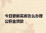 今日更新买房怎么办理公积金贷款