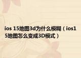 ios 15地图3d为什么模糊（ios15地图怎么变成3D模式）