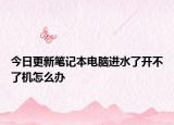 今日更新笔记本电脑进水了开不了机怎么办