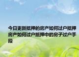 今日更新抵押的房产如何过户抵押房产如何过户抵押中的房子过户手段