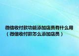 微信收付款功能添加店员有什么用（微信收付款怎么添加店员）