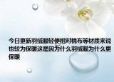 今日更新羽绒服轻便相对棉布等材质来说也较为保暖这是因为什么羽绒服为什么更保暖
