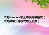 华为freelace怎么切换降噪模式（华为降噪三种模式怎么切换）