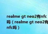 realme gt neo2有nfc吗（realme gt neo2有nfc吗）