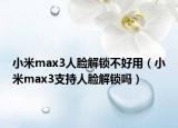 小米max3人脸解锁不好用（小米max3支持人脸解锁吗）