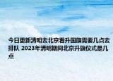 今日更新清明去北京看升国旗需要几点去排队 2023年清明期间北京升旗仪式是几点