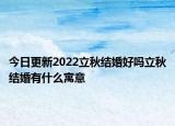 今日更新2022立秋结婚好吗立秋结婚有什么寓意
