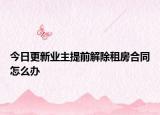今日更新业主提前解除租房合同怎么办