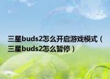三星buds2怎么开启游戏模式（三星buds2怎么暂停）