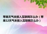 苹果天气未接入互联网怎么办（苹果12天气未接入互联网怎么办）