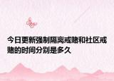 今日更新强制隔离戒赌和社区戒赌的时间分别是多久