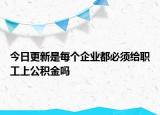 今日更新是每个企业都必须给职工上公积金吗