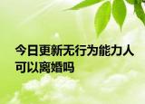 今日更新无行为能力人可以离婚吗