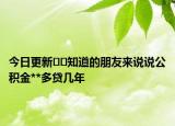 今日更新﻿﻿知道的朋友来说说公积金**多贷几年