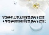 华为手机上怎么同时登录两个微信（华为手机如何同时登录两个微信）