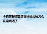 今日更新酒驾肇事逃逸应该怎么认定喝酒了