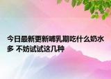 今日最新更新哺乳期吃什么奶水多 不妨试试这几种