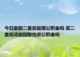 今日更新二套房能用公积金吗 买二套房还能提取住房公积金吗