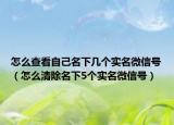 怎么查看自己名下几个实名微信号（怎么清除名下5个实名微信号）