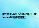 iphonex耳机孔在哪里图片（iphonex耳机孔在哪里）