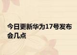 今日更新华为17号发布会几点