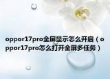 oppor17pro全屏显示怎么开启（oppor17pro怎么打开全屏多任务）