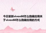 今日更新vivox60怎么隐藏应用关于vivox60怎么隐藏应用的方式