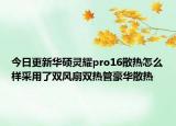 今日更新华硕灵耀pro16散热怎么样采用了双风扇双热管豪华散热