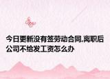 今日更新没有签劳动合同,离职后公司不给发工资怎么办