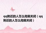 qq附近的人怎么彻底关闭（qq附近的人怎么彻底关闭）