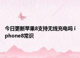 今日更新苹果8支持无线充电吗 iphone8常识