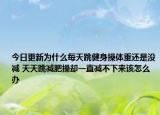 今日更新为什么每天跳健身操体重还是没减 天天跳减肥操却一直减不下来该怎么办