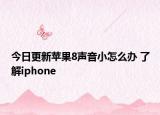 今日更新苹果8声音小怎么办 了解iphone