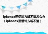 iphonex通话对方听不清怎么办（iphonex通话对方听不清）
