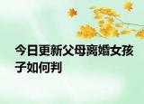今日更新父母离婚女孩子如何判