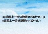 ps返回上一步快捷键ctrl加什么（ps返回上一步快捷键ctrl加什么）