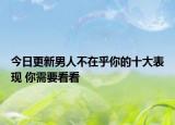 今日更新男人不在乎你的十大表现 你需要看看