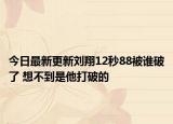 今日最新更新刘翔12秒88被谁破了 想不到是他打破的