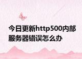 今日更新http500内部服务器错误怎么办